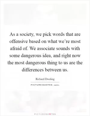As a society, we pick words that are offensive based on what we’re most afraid of. We associate sounds with some dangerous idea, and right now the most dangerous thing to us are the differences between us Picture Quote #1
