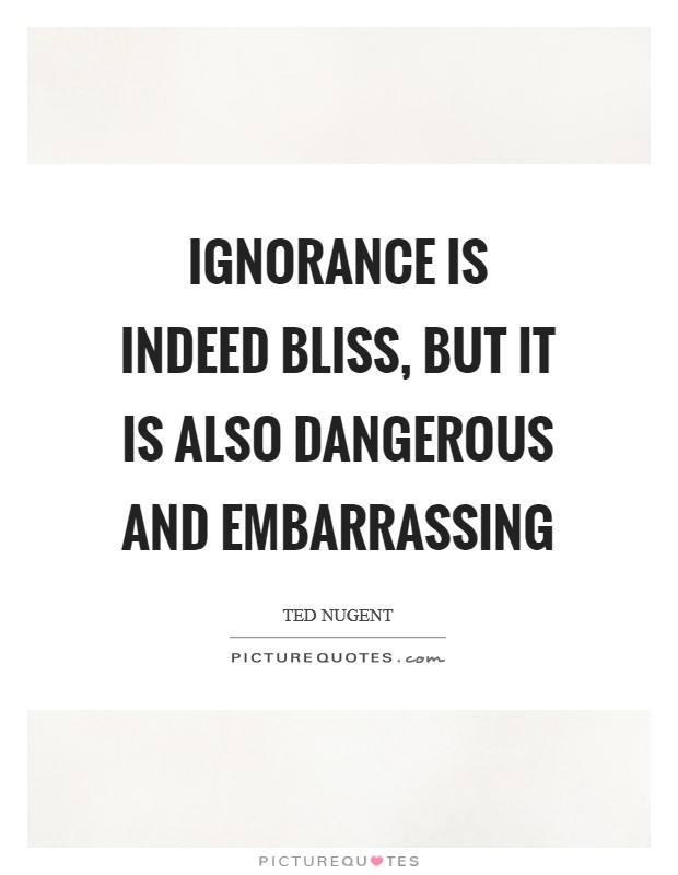 Ignorance is indeed bliss, but it is also dangerous and embarrassing Picture Quote #1