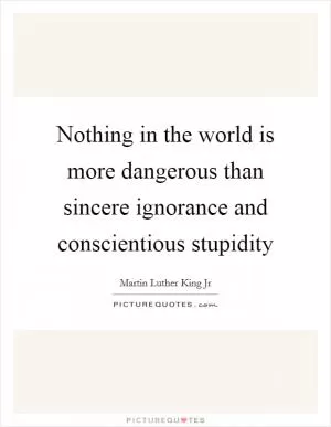 Nothing in the world is more dangerous than sincere ignorance and conscientious stupidity Picture Quote #1