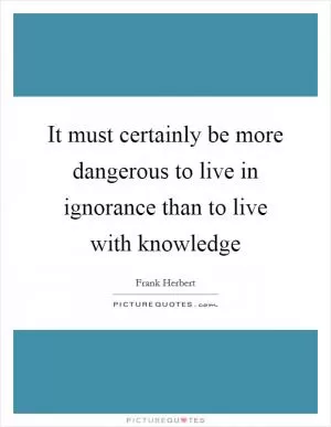 It must certainly be more dangerous to live in ignorance than to live with knowledge Picture Quote #1