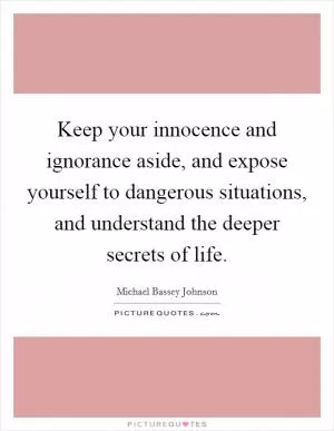 Keep your innocence and ignorance aside, and expose yourself to dangerous situations, and understand the deeper secrets of life Picture Quote #1