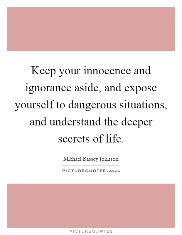 Keep your innocence and ignorance aside, and expose yourself to dangerous situations, and understand the deeper secrets of life. Picture Quote #1