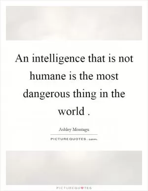An intelligence that is not humane is the most dangerous thing in the world  Picture Quote #1