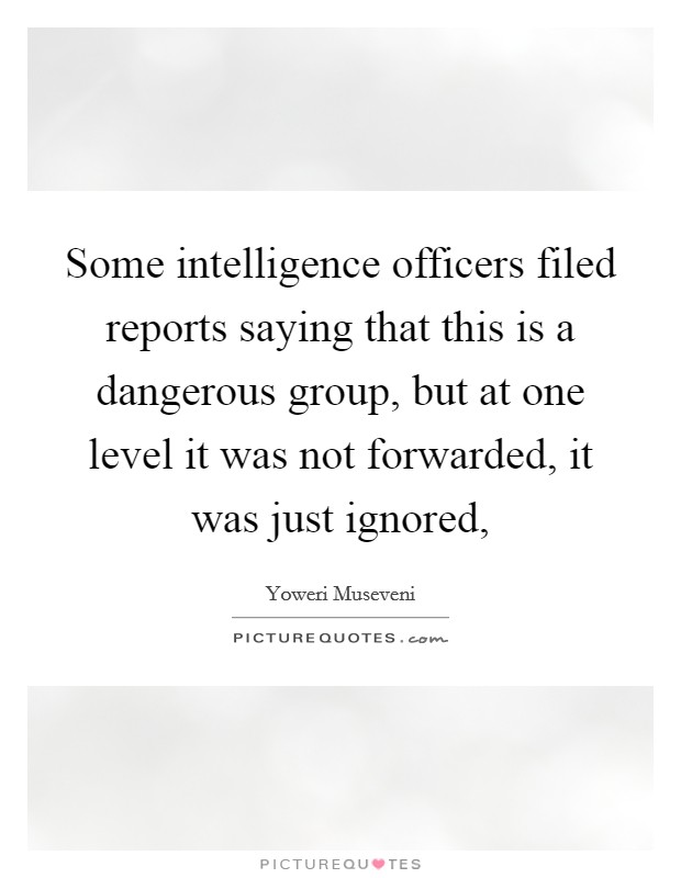Some intelligence officers filed reports saying that this is a dangerous group, but at one level it was not forwarded, it was just ignored, Picture Quote #1