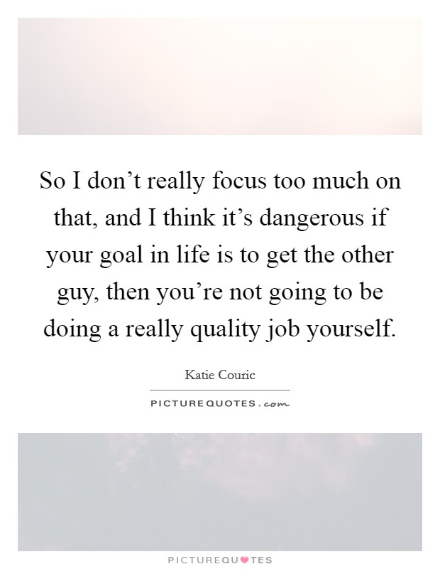So I don't really focus too much on that, and I think it's dangerous if your goal in life is to get the other guy, then you're not going to be doing a really quality job yourself. Picture Quote #1
