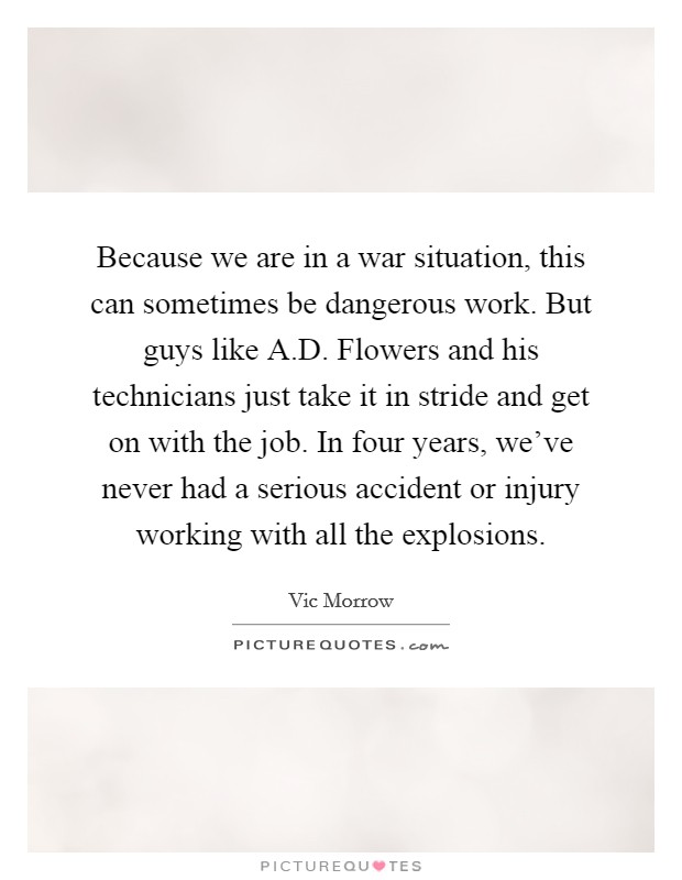 Because we are in a war situation, this can sometimes be dangerous work. But guys like A.D. Flowers and his technicians just take it in stride and get on with the job. In four years, we've never had a serious accident or injury working with all the explosions. Picture Quote #1