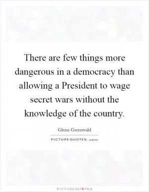 There are few things more dangerous in a democracy than allowing a President to wage secret wars without the knowledge of the country Picture Quote #1