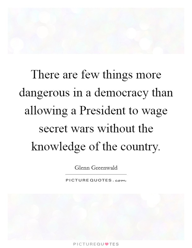 There are few things more dangerous in a democracy than allowing a President to wage secret wars without the knowledge of the country. Picture Quote #1