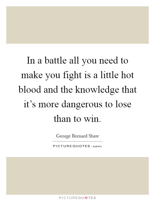 In a battle all you need to make you fight is a little hot blood and the knowledge that it's more dangerous to lose than to win. Picture Quote #1