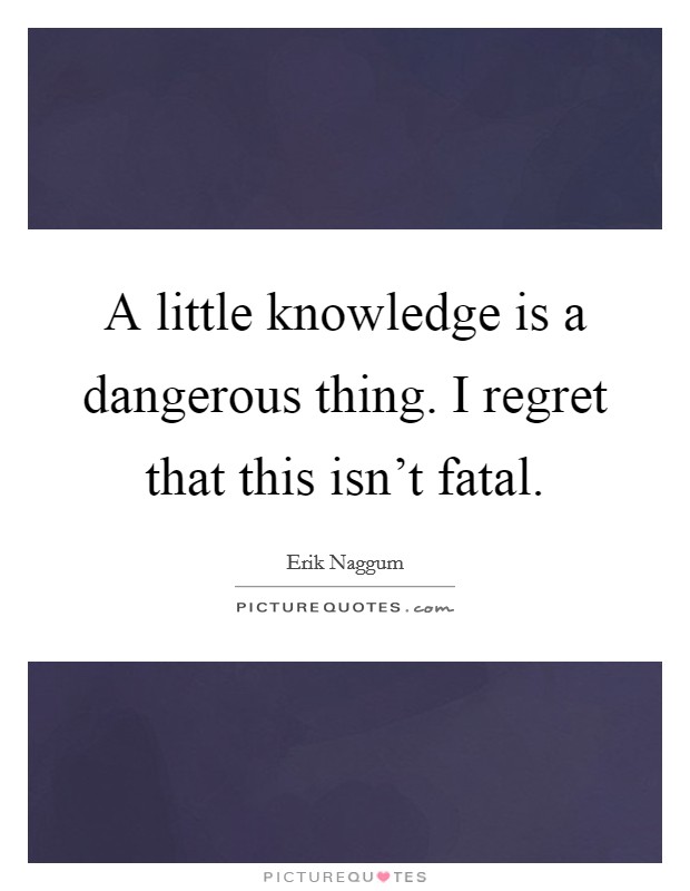 A little knowledge is a dangerous thing. I regret that this isn't fatal. Picture Quote #1