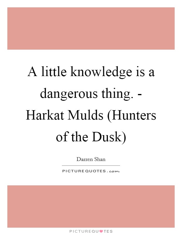 A little knowledge is a dangerous thing. - Harkat Mulds (Hunters of the Dusk) Picture Quote #1