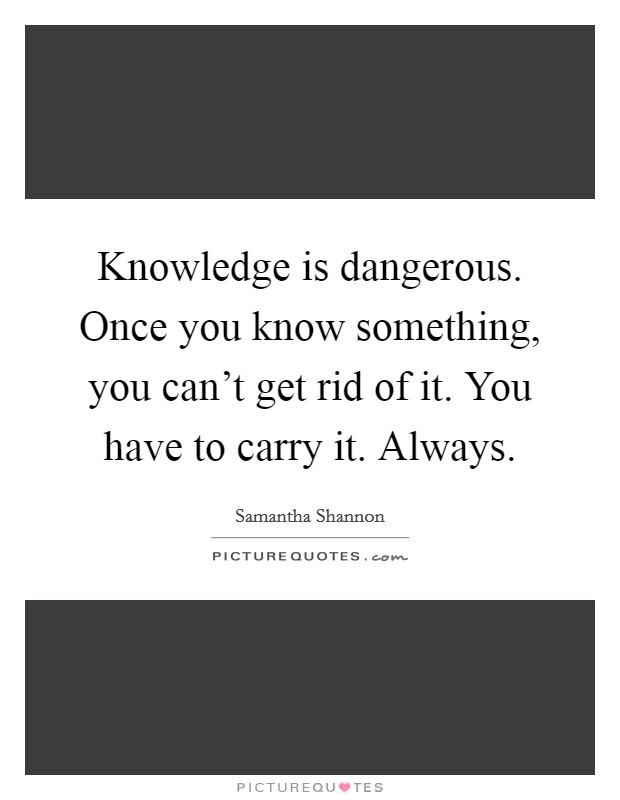 Knowledge is dangerous. Once you know something, you can't get rid of it. You have to carry it. Always. Picture Quote #1