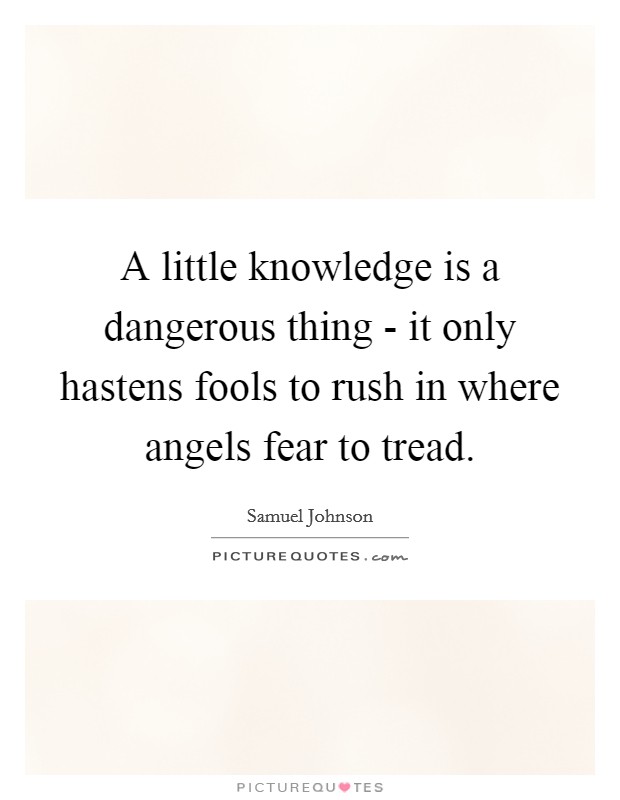 A little knowledge is a dangerous thing - it only hastens fools to rush in where angels fear to tread. Picture Quote #1