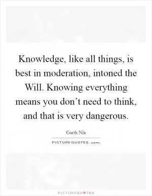 Knowledge, like all things, is best in moderation, intoned the Will. Knowing everything means you don’t need to think, and that is very dangerous Picture Quote #1