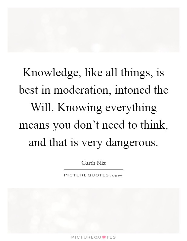 Knowledge, like all things, is best in moderation, intoned the Will. Knowing everything means you don't need to think, and that is very dangerous. Picture Quote #1