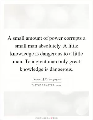A small amount of power corrupts a small man absolutely. A little knowledge is dangerous to a little man. To a great man only great knowledge is dangerous Picture Quote #1