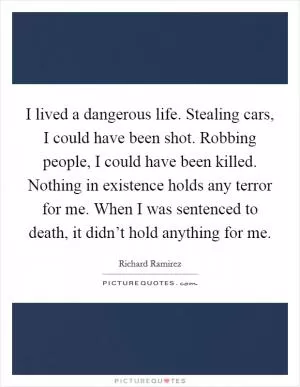 I lived a dangerous life. Stealing cars, I could have been shot. Robbing people, I could have been killed. Nothing in existence holds any terror for me. When I was sentenced to death, it didn’t hold anything for me Picture Quote #1