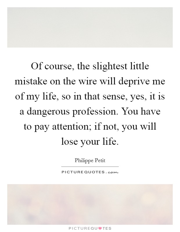 Of course, the slightest little mistake on the wire will deprive me of my life, so in that sense, yes, it is a dangerous profession. You have to pay attention; if not, you will lose your life. Picture Quote #1