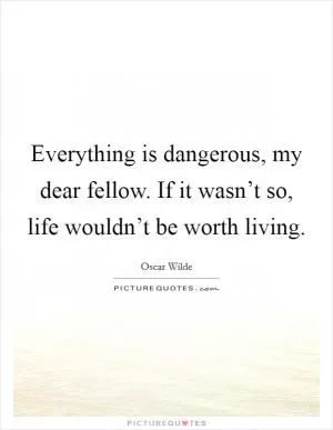 Everything is dangerous, my dear fellow. If it wasn’t so, life wouldn’t be worth living Picture Quote #1