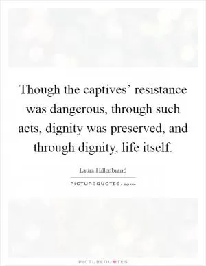 Though the captives’ resistance was dangerous, through such acts, dignity was preserved, and through dignity, life itself Picture Quote #1