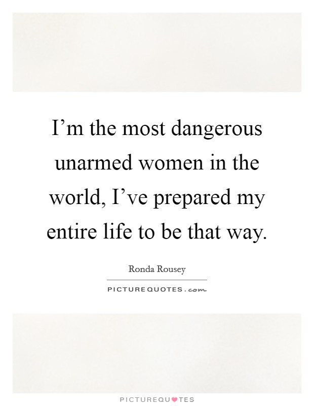 I'm the most dangerous unarmed women in the world, I've prepared my entire life to be that way. Picture Quote #1