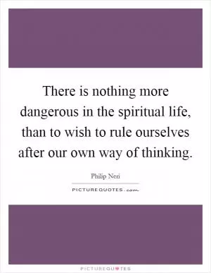 There is nothing more dangerous in the spiritual life, than to wish to rule ourselves after our own way of thinking Picture Quote #1