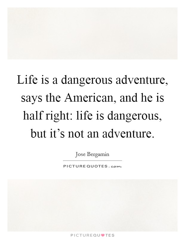 Life is a dangerous adventure, says the American, and he is half right: life is dangerous, but it's not an adventure. Picture Quote #1
