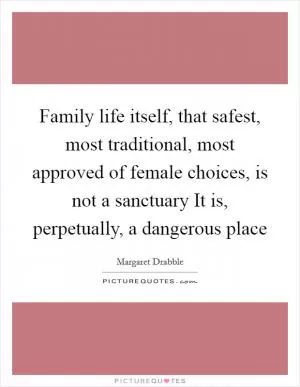 Family life itself, that safest, most traditional, most approved of female choices, is not a sanctuary It is, perpetually, a dangerous place Picture Quote #1