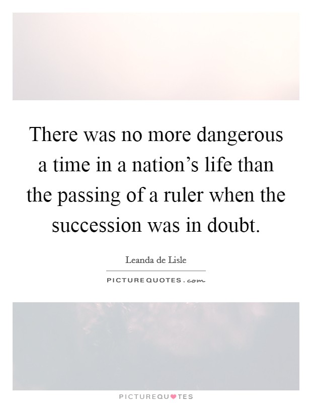 There was no more dangerous a time in a nation's life than the passing of a ruler when the succession was in doubt. Picture Quote #1