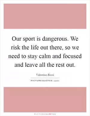 Our sport is dangerous. We risk the life out there, so we need to stay calm and focused and leave all the rest out Picture Quote #1