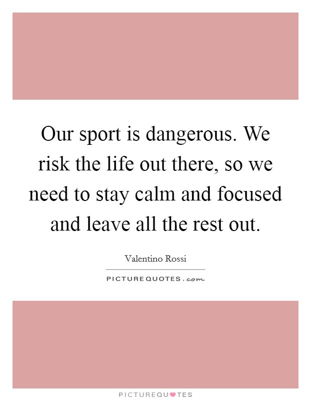 Our sport is dangerous. We risk the life out there, so we need to stay calm and focused and leave all the rest out. Picture Quote #1