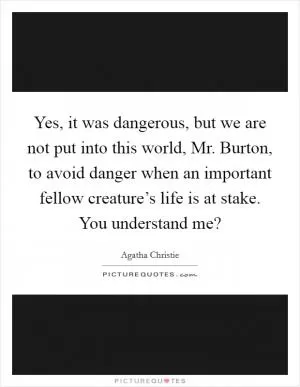 Yes, it was dangerous, but we are not put into this world, Mr. Burton, to avoid danger when an important fellow creature’s life is at stake. You understand me? Picture Quote #1