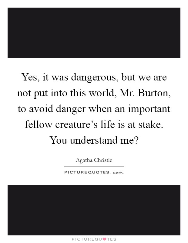 Yes, it was dangerous, but we are not put into this world, Mr. Burton, to avoid danger when an important fellow creature's life is at stake. You understand me? Picture Quote #1