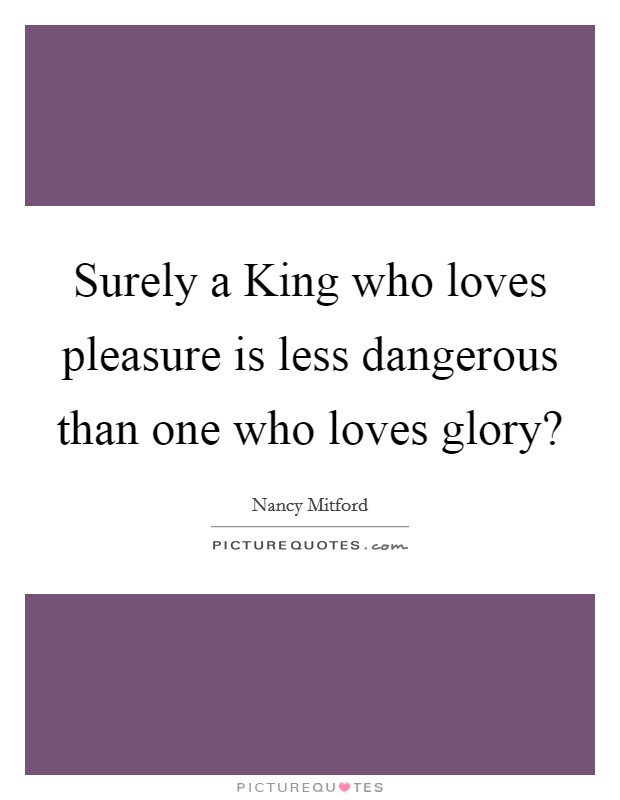 Surely a King who loves pleasure is less dangerous than one who loves glory? Picture Quote #1