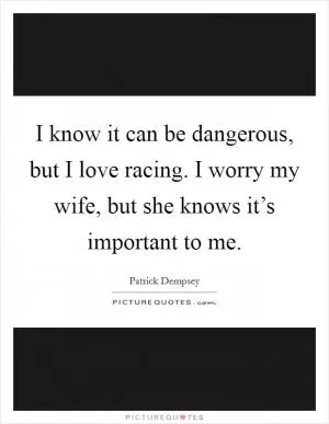 I know it can be dangerous, but I love racing. I worry my wife, but she knows it’s important to me Picture Quote #1