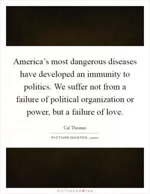 America’s most dangerous diseases have developed an immunity to politics. We suffer not from a failure of political organization or power, but a failure of love Picture Quote #1