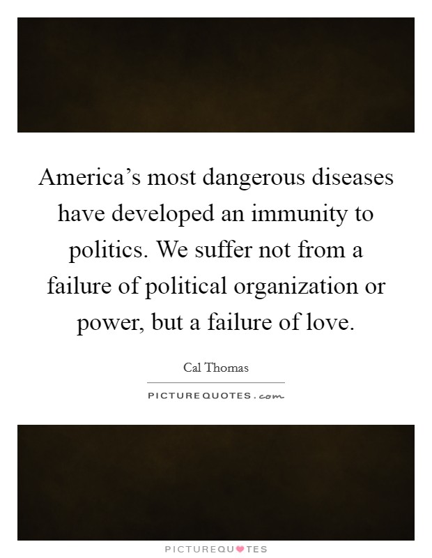 America's most dangerous diseases have developed an immunity to politics. We suffer not from a failure of political organization or power, but a failure of love. Picture Quote #1