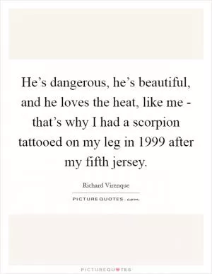 He’s dangerous, he’s beautiful, and he loves the heat, like me - that’s why I had a scorpion tattooed on my leg in 1999 after my fifth jersey Picture Quote #1