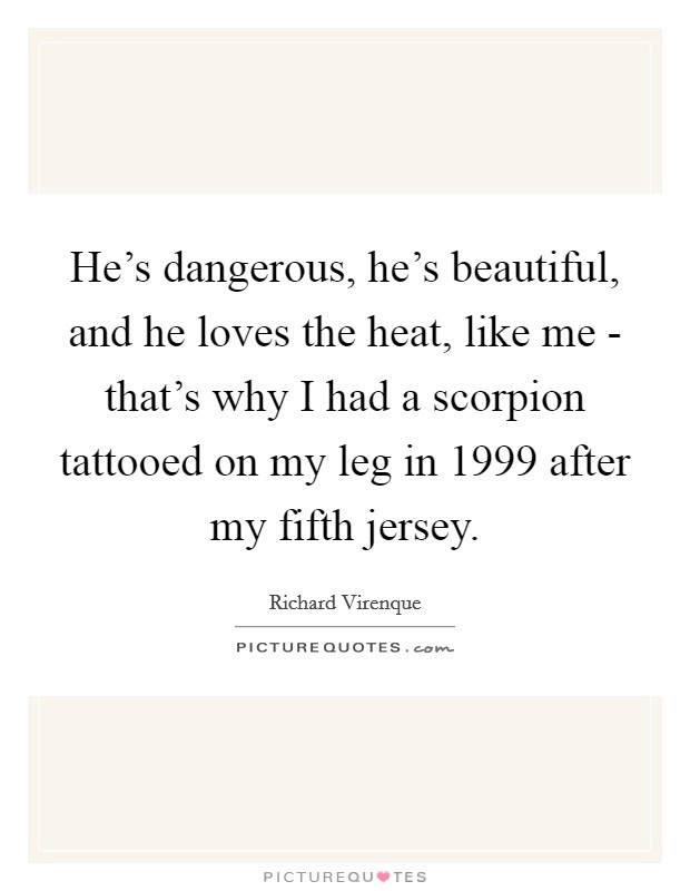 He's dangerous, he's beautiful, and he loves the heat, like me - that's why I had a scorpion tattooed on my leg in 1999 after my fifth jersey. Picture Quote #1