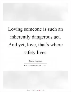 Loving someone is such an inherently dangerous act. And yet, love, that’s where safety lives Picture Quote #1