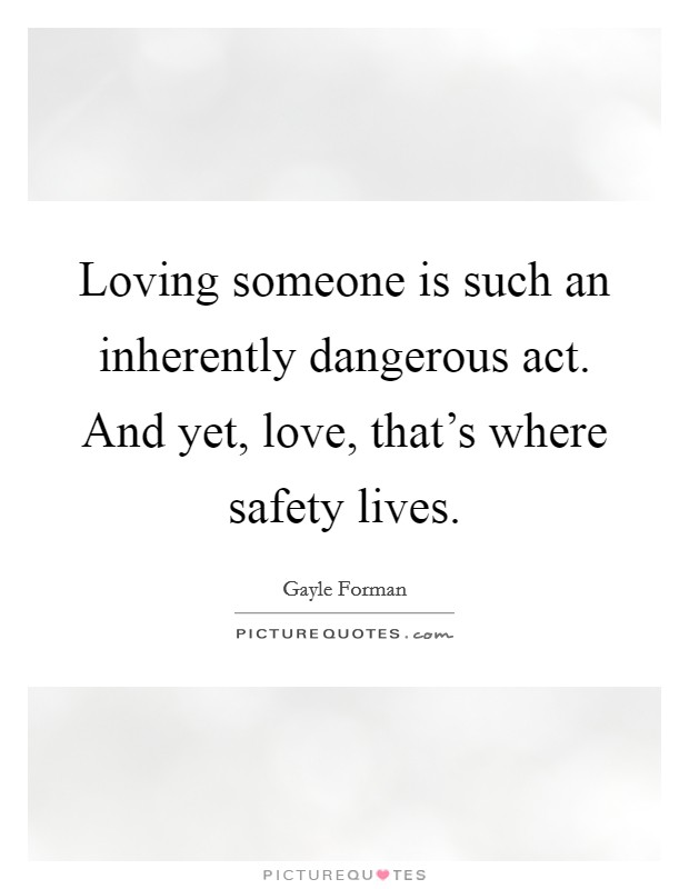 Loving someone is such an inherently dangerous act. And yet, love, that's where safety lives. Picture Quote #1