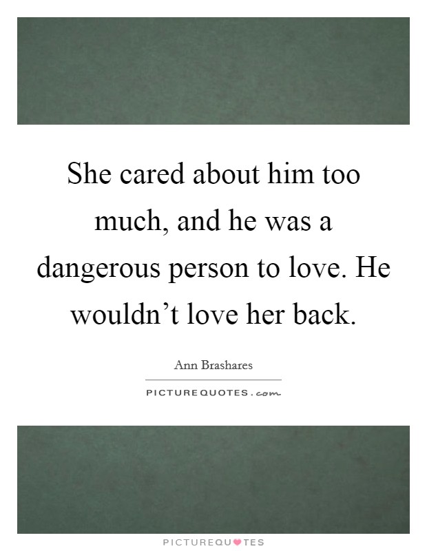 She cared about him too much, and he was a dangerous person to love. He wouldn't love her back. Picture Quote #1