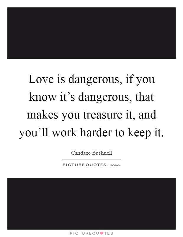 Love is dangerous, if you know it's dangerous, that makes you treasure it, and you'll work harder to keep it. Picture Quote #1