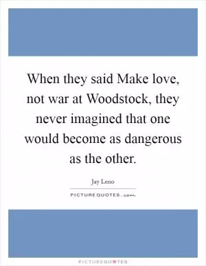 When they said Make love, not war at Woodstock, they never imagined that one would become as dangerous as the other Picture Quote #1