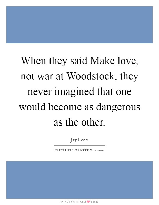 When they said Make love, not war at Woodstock, they never imagined that one would become as dangerous as the other. Picture Quote #1