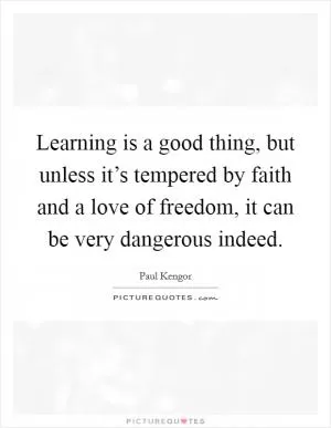 Learning is a good thing, but unless it’s tempered by faith and a love of freedom, it can be very dangerous indeed Picture Quote #1