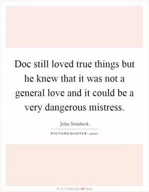 Doc still loved true things but he knew that it was not a general love and it could be a very dangerous mistress Picture Quote #1