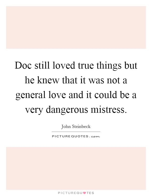 Doc still loved true things but he knew that it was not a general love and it could be a very dangerous mistress. Picture Quote #1