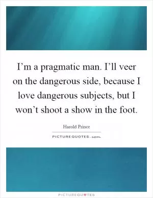 I’m a pragmatic man. I’ll veer on the dangerous side, because I love dangerous subjects, but I won’t shoot a show in the foot Picture Quote #1