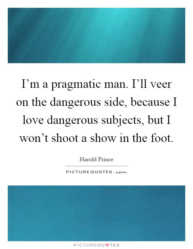 I'm a pragmatic man. I'll veer on the dangerous side, because I love dangerous subjects, but I won't shoot a show in the foot. Picture Quote #1
